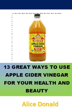 Paperback 13 Great Ways To Use Apple Cider Vinegar For Your Health and Beauty: ...the essential handbook for Apple Cider Vinegar. Book