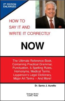 How to Say It and Write It Correctly NOW: The Ultimate Reference Book, Containing Practical Grammar, Punctuation, and Spelling Rules, Homonyms, Medical Terms, Layperson's Legal Dictionary, Major Art T