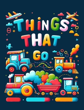 Things That Go: Featuring an Array of Vehicles from Land, Sea, and Air, Rev Up Your Imagination and Set Off on a Colorful Journey of A