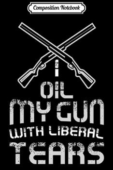 Composition Notebook: I oil my guns with liberal tears Funny Pro Gun  Journal/Notebook Blank Lined Ruled 6x9 100 Pages