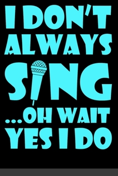 I Don't Always Sing Oh Wait Yes I Do: Sarcastic Karaoke Singer Journal - 6"x 9" 120 Blank Lined Pages Joke Diary - Funny Sayings Notebook - Great ... And Staff Members Employee Appreciation