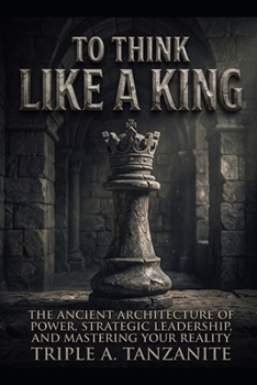 To Think Like a King: The Ancient Architecture of Power, Strategic Leadership, and Mastering Your Reality