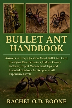 BULLET ANT HANDBOOK: Answers to Every Question About Bullet Ant Care: Clarifying Rare Behaviors, Hidden Colony Patterns, Expert Management Tips, and ... Guidance for Keepers at All Experience Levels