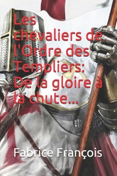 Les chevaliers de l'Ordre des Templiers : De la gloire à la chute... (French Edition)