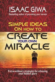 Paperback Simple Ideas On How To Create Your Own Miracle: Extra-Ordinary Strategies For Releasing Your Hidden Glory Book