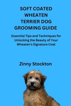 SOFT COATED WHEATEN TERRIER DOG GROOMING GUIDE: Essential Tips and Techniques for Unlocking the Beauty of Your Wheaten’s Signature Coat