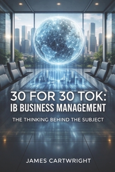 30 FOR 30 TOK: IB BUSINESS MANAGEMENT: THE THINKING BEHIND THE SUBJECT
