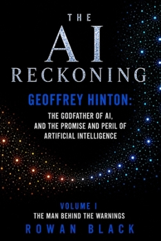 THE AI RECKONING Geoffrey Hinton: The Godfather of AI, And the Promise and Peril of Artificial Intelligence: Volume I The Man Behind the Warnings