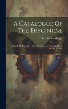 Hardcover A Catalogue Of The Erycinidæ: A Family Of Butterflies: With The Synonomy Brought Down To Oct. 1, 1904 Book