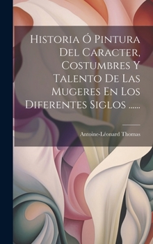 Hardcover Historia Ó Pintura Del Caracter, Costumbres Y Talento De Las Mugeres En Los Diferentes Siglos ...... [Spanish] Book