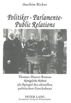 Politiker - Parlamente - Public Relations: Thomas Manns Roman Koenigliche Hoheit ALS Spiegel Des Aktuellen Politischen Geschehens- Ein Literarisch-Pol
