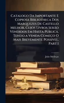 Catalogo Da Importante E Copiosa Bibliotheca Dos Marquezes De Castello Melhor, Cujos Livros Serão Vendidos Em Hasta Publica, Tendo a Venda Começo O ... Possivel, Part 1 (Portuguese Edition)