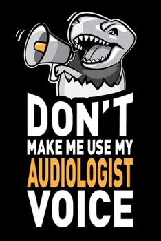 Don't Make Me Use My Audiologist Voice: Funny Joke Appreciation & Encouragement Gift Idea for Audiologists. Thank You Gag Notebook Journal & Sketch Diary Present.
