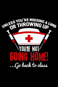 Unless You're Missing A Limb Or Throwing Up You're Not Going Home! Go Back To Class: School Nurse Medical Nursing Appreciation Lined Notebook Journal Diary 6x9