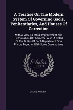 Paperback A Treatise On The Modern System Of Governing Gaols, Penitentiaries, And Houses Of Correction: With A View To Moral Improvement And Reformation Of Char Book