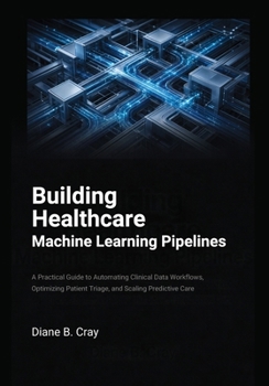 Paperback Building Healthcare Machine Learning Pipelines: A Practical Guide to Automating Clinical Data Workflows, Optimizing Patient Triage, and Scaling Predic Book