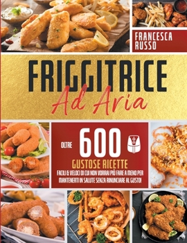 Paperback Friggitrice ad Aria: Oltre 600 Gustose Ricette Facili e Veloci Di Cui Non Vorrai Pi? Fare a Meno Per Mantenerti In Salute Senza Rinunciare [Italian] Book