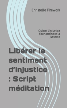 Paperback Libérer le sentiment d'injustice: Script méditation: Quitter l'injustice pour atteindre la justesse [French] Book