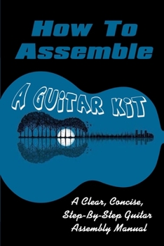 Paperback How To Assemble A Guitar Kit: A Clear, Concise, Step-By-Step Guitar Assembly Manual: Guitar Diy Kits Book