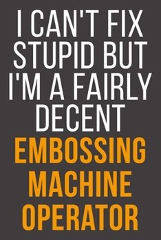 Paperback I Can't Fix Stupid But I'm A Fairly Decent Embossing Machine Operator: Funny Blank Lined Notebook For Coworker, Boss & Friend Book