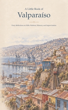 Paperback A Little Book of Valparaíso: Forty Reflections on Hills, Harbour, Memory and Improvisation Book
