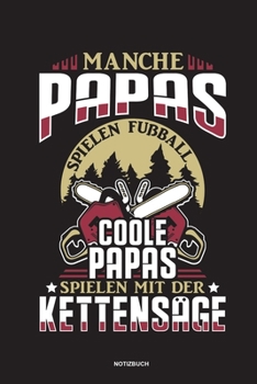 Manche Papas spielen Fußball Coole Papas spielen mit der Kettensäge - Notizbuch: Für Holzfäller, Holzliebhaber | Notizbuch Tagebuch ... | Holzfäller, ... Wald Motorsäge Fans Notebook (German Edition)