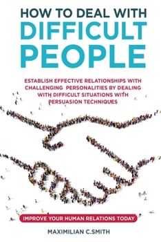 HOW TO DEAL WITH DIFFICULT PEOPLE: Establish effective relationships with challenging personalities by dealing with difficult situations with persuasion tecniques. Improve your human relations today