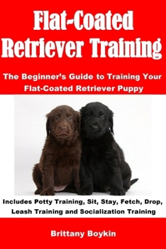 Paperback Flat-Coated Retriever Training: The Beginner's Guide to Training Your Flat-Coated Retriever Puppy: Includes Potty Training, Sit, Stay, Fetch, Drop, Le Book