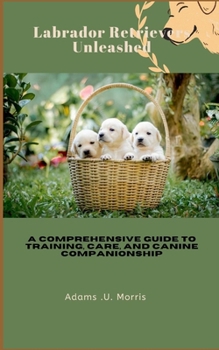 Paperback Labrador Retrievers Unleashed: A Comprehensive Guide to Training, Care, and Canine Companionship Book