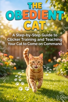 The Obedient Cat: A Step-by-Step Guide to Clicker Training and Teaching Your Cat to Come on Command (The Cat Clicker Training)