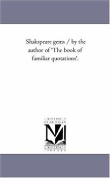 Shakspeare Gems by the Author of 'The Book of Familiar Quotations'