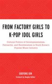 Hardcover From Factory Girls to K-Pop Idol Girls: Cultural Politics of Developmentalism, Patriarchy, and Neoliberalism in South Korea's Popular Music Industry Book