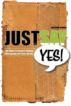 Paperback Just Say Yes!: The Power Of Creative Thinking Way Outside The Tired, Old Box Book