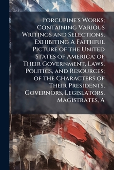 Paperback A Porcupine's Works; Containing Various Writings and Selections, Exhibiting A Faithful Picture of the United States of America; of Their Government, L Book