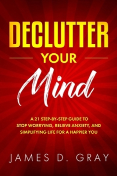 Paperback Declutter Your Mind: A 21 Step-By-Step Guide to Stop Worrying, Relieve Anxiety and Simplifying Life for a Happier You Book