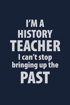 I'm a History Teacher I can't stop bringing up the Past: Blank Lined pages Teacher Notebook journal Funny History Teacher Appreciation Gift