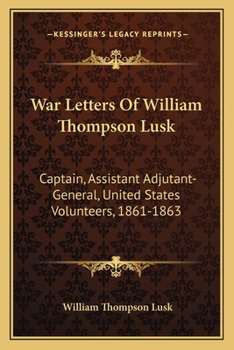 Paperback War Letters Of William Thompson Lusk: Captain, Assistant Adjutant-General, United States Volunteers, 1861-1863 Book