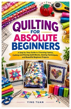 Paperback QUILTING FOR ABSOLUTE BEGINNERS: A Step by Step Guide to Choosing Fabrics, Cutting and Piecing Quilt Blocks, Sewing Techniques, and Beautiful Beginner Projects Book