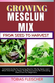 Paperback Growing Mesclun Mix from Seed to Harvest: Complete Guide For Growing Mesclun Mix By Seed, Learn When And How To Plant, And Be Successful At Cultivatin Book