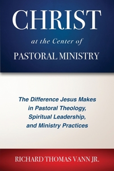 Paperback Christ at the Center of Pastoral Ministry: The Difference Jesus Makes in Pastoral Theology, Spiritual Leadership, and Ministry Practices Book