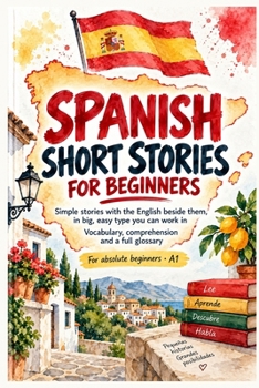 Spanish Short Stories for Beginners: Simple Stories with the English Beside Them, in Big, Easy Type You Can Work In: Vocabulary, Comprehension and a Full Glossary for Absolute Beginners - A1