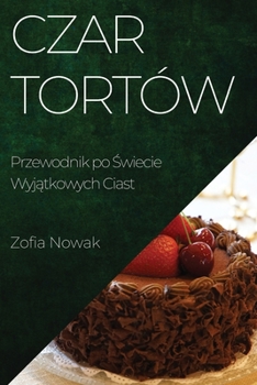 Czar Tortów: Przewodnik po Świecie Wyjątkowych Ciast