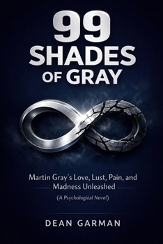 99 Shades of Gray: Martin Gray's Love, Lust, Pain, And Madness Unleashed (A Novel)