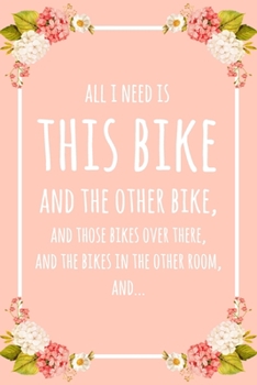 All I Need Is This Bike And That Other Bike, And Those Bikes Over There, And The Bikes In The Other Room, And...: 6x9" Lined Floral Notebook/Journal Funny Gift Idea For Riders, Bicyclists