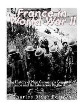 France in World War II: The History of Nazi Germany's Conquest of France and Its Liberation by the Allies