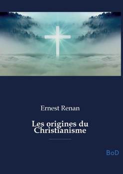 Les origines du Christianisme: Une analyse historique et philosophique des fondements du christianisme, de Jésus aux premiers siècles de l'Empire ... doctrines et persécutions (French Edition)