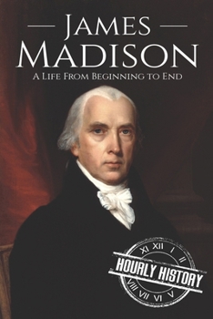 James Madison: A Life From Beginning to End - Book #6 of the Founding Fathers of America - Hourly History