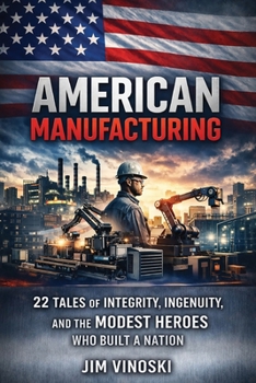 American Manufacturing : 22 Tales of Integrity, Ingenuity, and the Modest Heroes Who Built a Nation