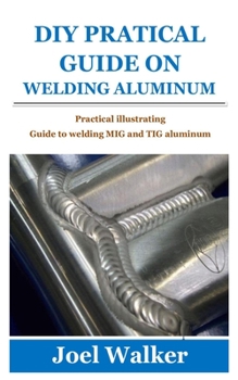 Paperback DIY Pratical Guide on Welding Aluminum: Practical illustrating Guide to welding MIG and TIG aluminum Book
