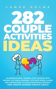 282 Couple Activities Ideas: An Inspirational Journal for Couples with Bucket List Ideas, Quizzes, Cute Date Ideas, Games and Adventures, to Build Emotional Intimacy and Create Shared Couple Goals